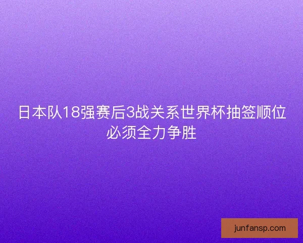 日本队18强赛后3战关系世界杯抽签顺位必须全力争胜